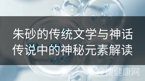 朱砂的传统文学与神话传说中的神秘元素解读