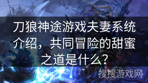 刀狼神途游戏夫妻系统介绍，共同冒险的甜蜜之道是什么？