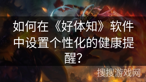 如何在《好体知》软件中设置个性化的健康提醒？