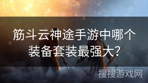 筋斗云神途手游中哪个装备套装最强大？
