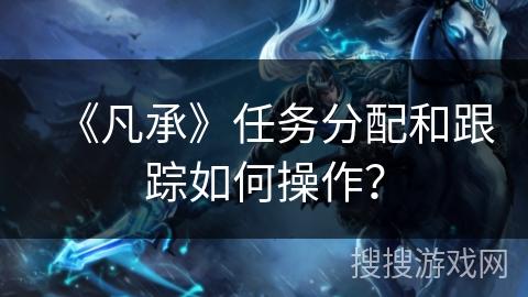 《凡承》任务分配和跟踪如何操作？