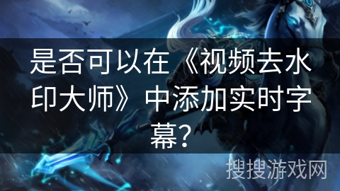 是否可以在《视频去水印大师》中添加实时字幕？