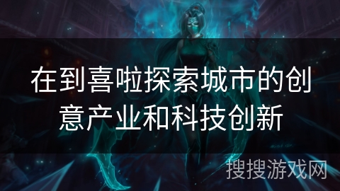 在到喜啦探索城市的创意产业和科技创新