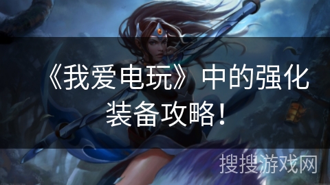 《我爱电玩》中的强化装备攻略！