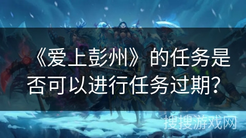 《爱上彭州》的任务是否可以进行任务过期？