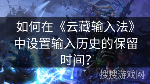 如何在《云藏输入法》中设置输入历史的保留时间？