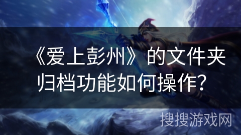 《爱上彭州》的文件夹归档功能如何操作？