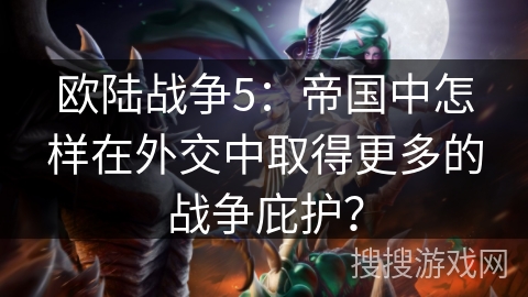 欧陆战争5：帝国中怎样在外交中取得更多的战争庇护？