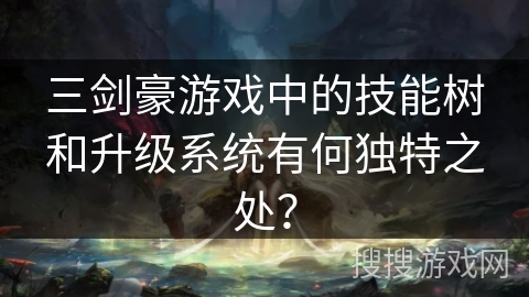 三剑豪游戏中的技能树和升级系统有何独特之处？