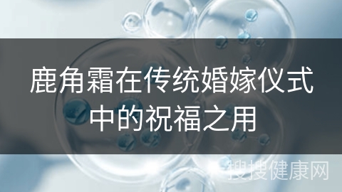 鹿角霜在传统婚嫁仪式中的祝福之用