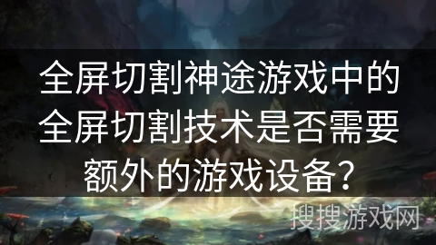 全屏切割神途游戏中的全屏切割技术是否需要额外的游戏设备？
