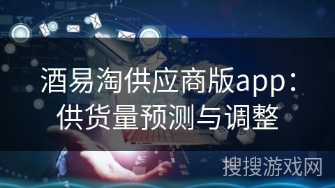 酒易淘供应商版app：供货量预测与调整