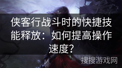 侠客行战斗时的快捷技能释放：如何提高操作速度？