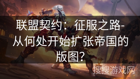 联盟契约：征服之路-从何处开始扩张帝国的版图？