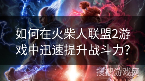 如何在火柴人联盟2游戏中迅速提升战斗力? 如何在火柴人联盟2游戏中迅速提升战斗力?