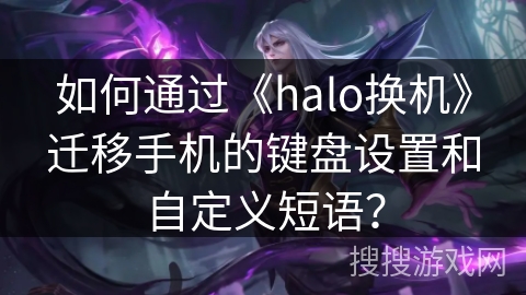 如何通过《halo换机》迁移手机的键盘设置和自定义短语？