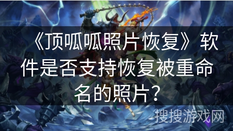 《顶呱呱照片恢复》软件是否支持恢复被重命名的照片？