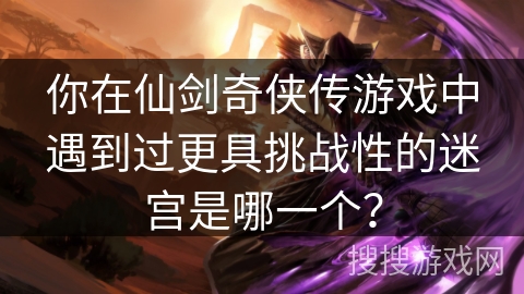 你在仙剑奇侠传游戏中遇到过更具挑战性的迷宫是哪一个？