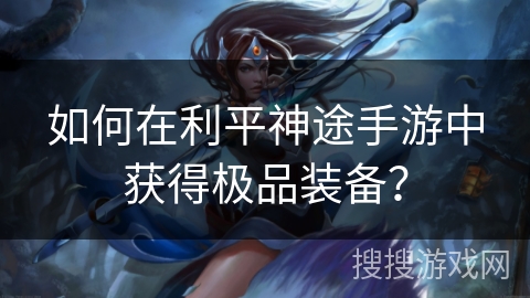 如何在利平神途手游中获得极品装备？