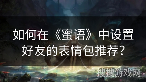 如何在《蜜语》中设置好友的表情包推荐？