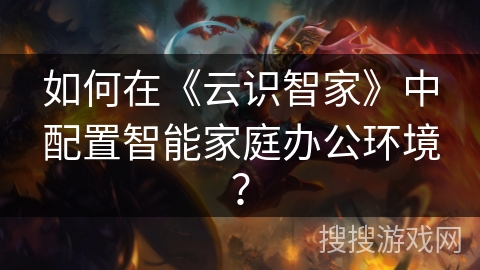 如何在《云识智家》中配置智能家庭办公环境？