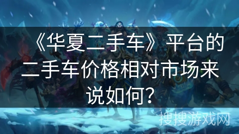 《华夏二手车》平台的二手车价格相对市场来说如何？