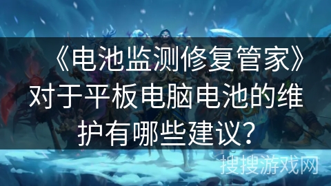 《电池监测修复管家》对于平板电脑电池的维护有哪些建议？