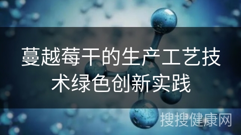 蔓越莓干的生产工艺技术绿色创新实践