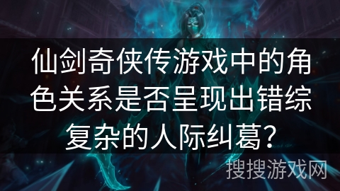 仙剑奇侠传游戏中的角色关系是否呈现出错综复杂的人际纠葛? 仙剑奇侠传游戏中的角色关系是否呈现出错综复杂的人际纠葛?