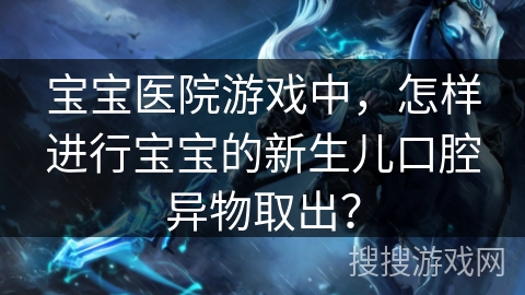 宝宝医院游戏中，怎样进行宝宝的新生儿口腔异物取出？