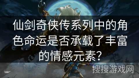 仙剑奇侠传系列中的角色命运是否承载了丰富的情感元素？