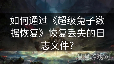 如何通过《超级兔子数据恢复》恢复丢失的日志文件？