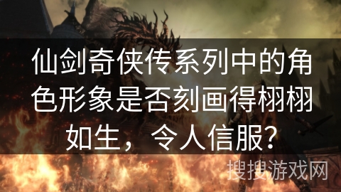 仙剑奇侠传系列中的角色形象是否刻画得栩栩如生，令人信服？