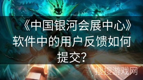 《中国银河会展中心》软件中的用户反馈如何提交？