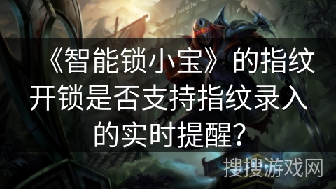 《智能锁小宝》的指纹开锁是否支持指纹录入的实时提醒？