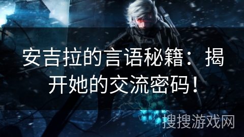安吉拉的言语秘籍:揭开她的交流密码! 安吉拉的言语秘籍:揭开她的交流密码!