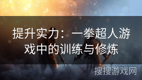 提升实力:一拳超人游戏中的训练与修炼 提升实力:一拳超人游戏中的训练与修炼