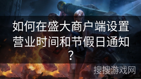 如何在盛大商户端设置营业时间和节假日通知？