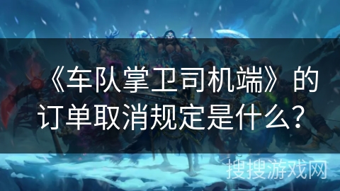 《车队掌卫司机端》的订单取消规定是什么？
