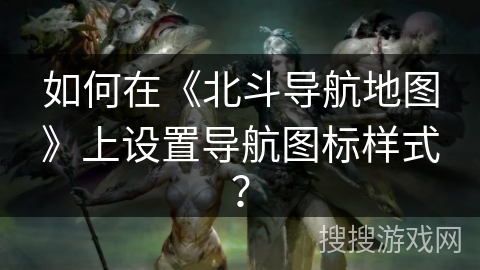 如何在《北斗导航地图》上设置导航图标样式？