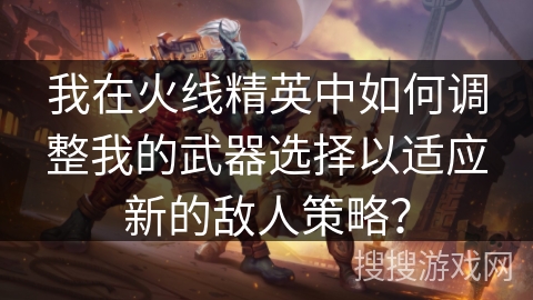 我在火线精英中如何调整我的武器选择以适应新的敌人策略？