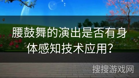 腰鼓舞的演出是否有身体感知技术应用？