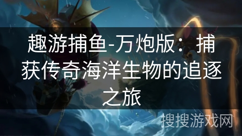 趣游捕鱼-万炮版：捕获传奇海洋生物的追逐之旅