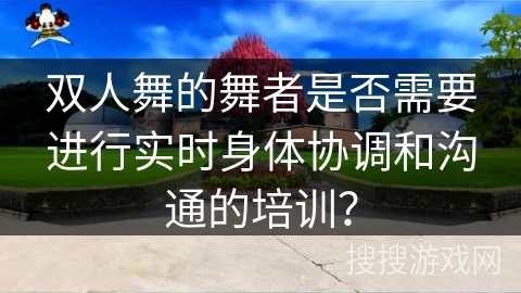 双人舞的舞者是否需要进行实时身体协调和沟通的培训？