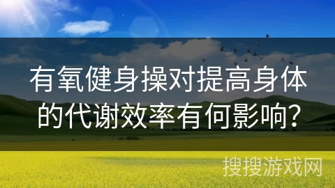 有氧健身操对提高身体的代谢效率有何影响？