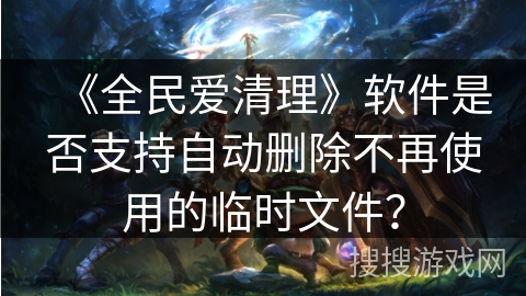 《全民爱清理》软件是否支持自动删除不再使用的临时文件？