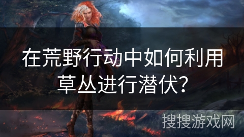 在荒野行动中如何利用草丛进行潜伏？