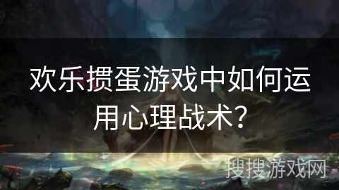 欢乐掼蛋游戏中如何运用心理战术？