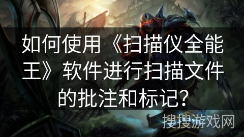 如何使用《扫描仪全能王》软件进行扫描文件的批注和标记？