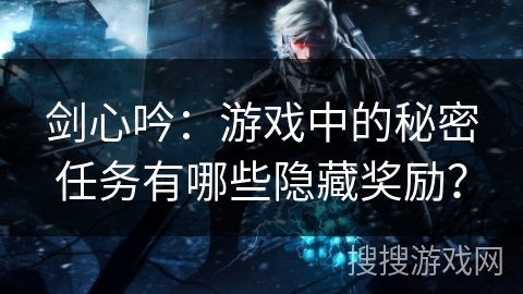 剑心吟：游戏中的秘密任务有哪些隐藏奖励？